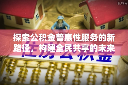 青阳探索公积金普惠性服务的新路径，构建全民共享的未来
