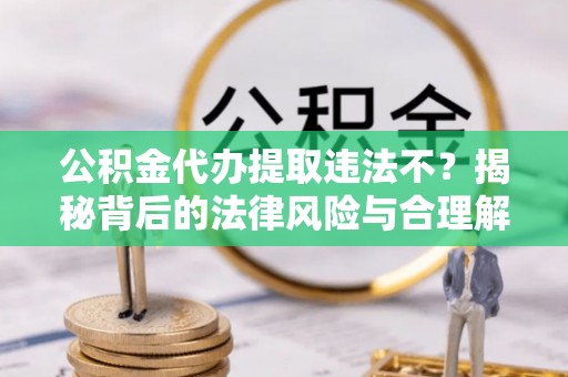 青阳公积金代办提取违法不？揭秘背后的法律风险与合理解决方案