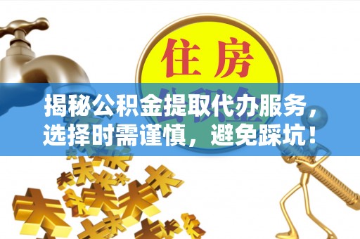 青阳揭秘公积金提取代办服务，选择时需谨慎，避免踩坑！