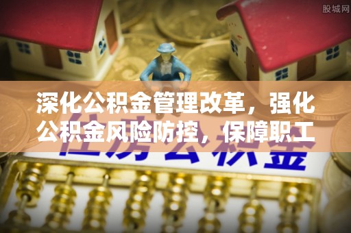 青阳深化公积金管理改革，强化公积金风险防控，保障职工权益