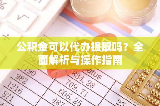 青阳公积金可以代办提取吗？全面解析与操作指南