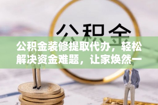 青阳公积金装修提取代办，轻松解决资金难题，让家焕然一新