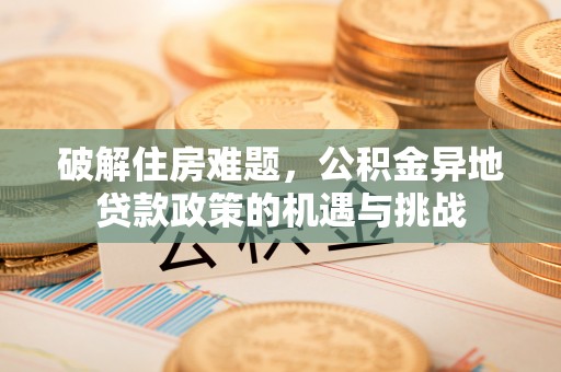 青阳破解住房难题，公积金异地贷款政策的机遇与挑战