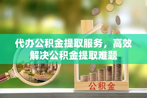 青阳代办公积金提取服务，高效解决公积金提取难题