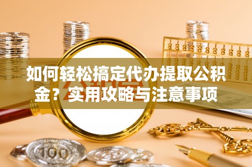 青阳如何轻松搞定代办提取公积金？实用攻略与注意事项