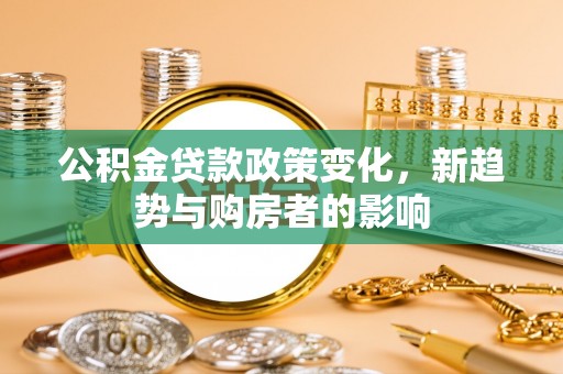 青阳公积金贷款政策变化，新趋势与购房者的影响