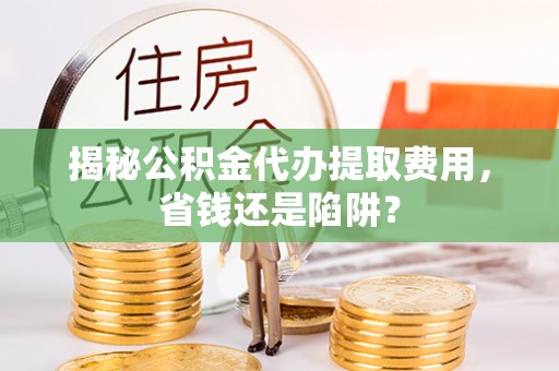 青阳揭秘公积金代办提取费用，省钱还是陷阱？