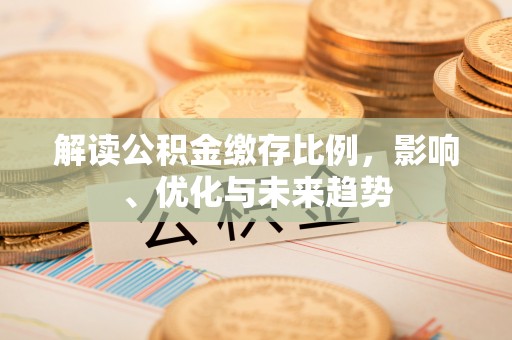 青阳解读公积金缴存比例，影响、优化与未来趋势
