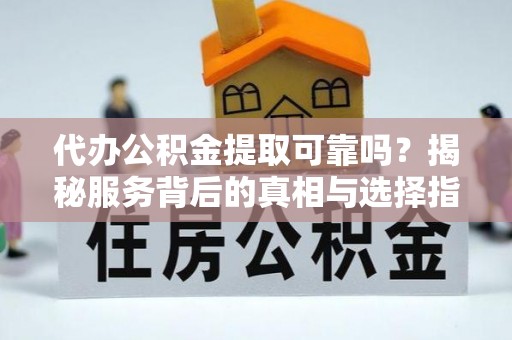 青阳代办公积金提取可靠吗？揭秘服务背后的真相与选择指南