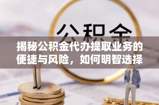 青阳揭秘公积金代办提取业务的便捷与风险，如何明智选择？