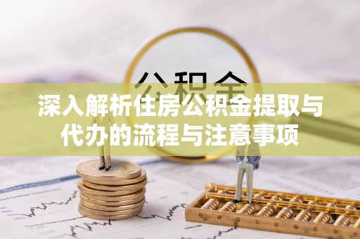 青阳深入解析住房公积金提取与代办的流程与注意事项