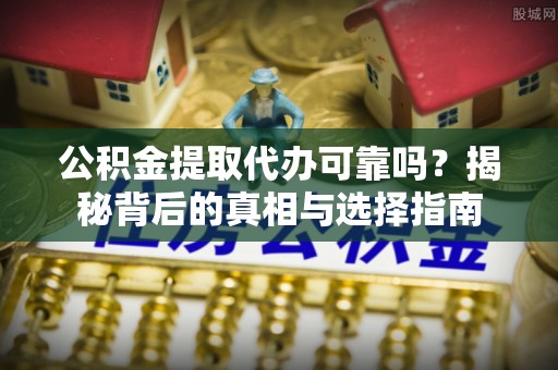 青阳公积金提取代办可靠吗？揭秘背后的真相与选择指南
