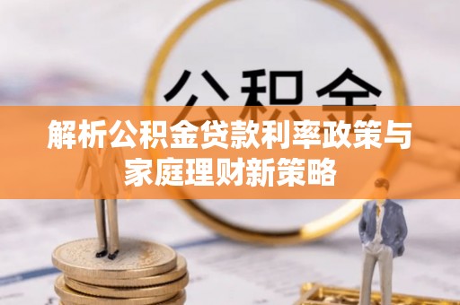 青阳解析公积金贷款利率政策与家庭理财新策略