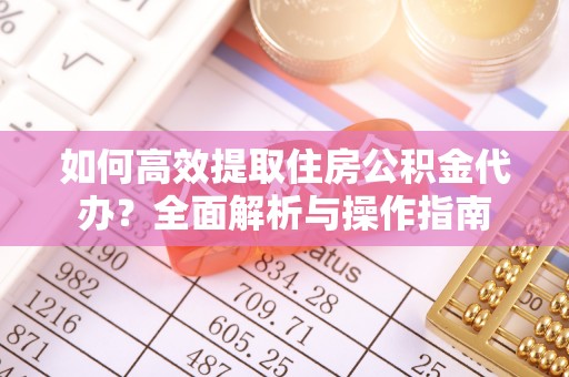 青阳如何高效提取住房公积金代办？全面解析与操作指南
