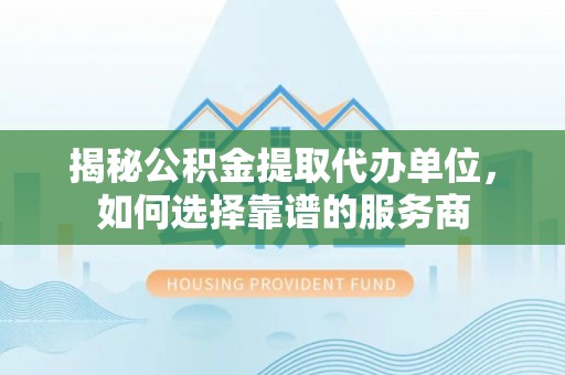 青阳揭秘公积金提取代办单位，如何选择靠谱的服务商