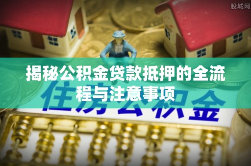 青阳揭秘公积金贷款抵押的全流程与注意事项