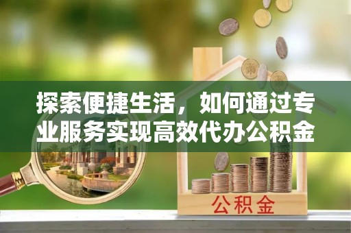 青阳探索便捷生活，如何通过专业服务实现高效代办公积金提取