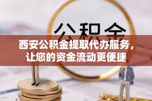 青阳西安公积金提取代办服务，让您的资金流动更便捷
