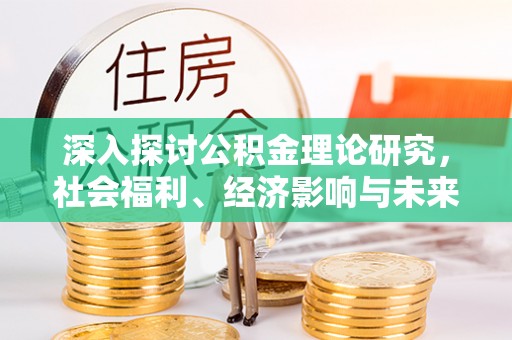 青阳深入探讨公积金理论研究，社会福利、经济影响与未来展望