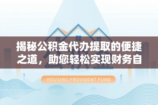 青阳揭秘公积金代办提取的便捷之道，助您轻松实现财务自由