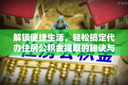 青阳解锁便捷生活，轻松搞定代办住房公积金提取的秘诀与技巧
