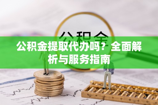 青阳公积金提取代办吗？全面解析与服务指南