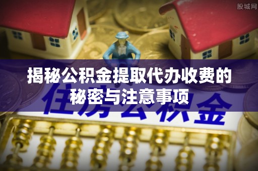 青阳揭秘公积金提取代办收费的秘密与注意事项