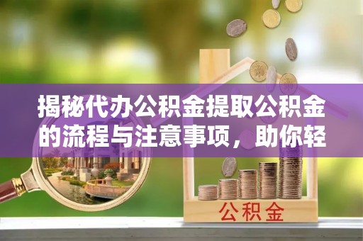 青阳揭秘代办公积金提取公积金的流程与注意事项，助你轻松拿回属于你的钱