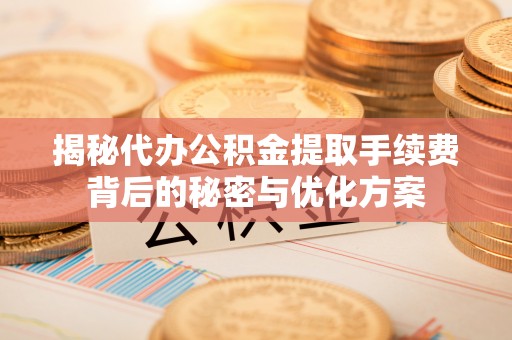 青阳揭秘代办公积金提取手续费背后的秘密与优化方案
