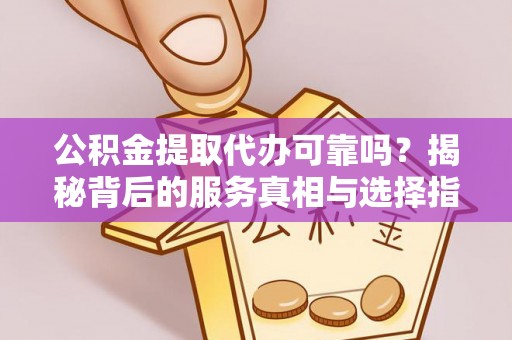 青阳公积金提取代办可靠吗？揭秘背后的服务真相与选择指南