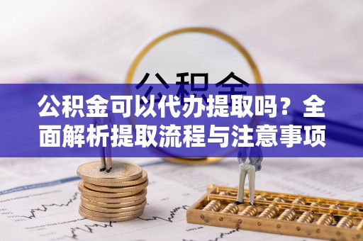青阳公积金可以代办提取吗？全面解析提取流程与注意事项