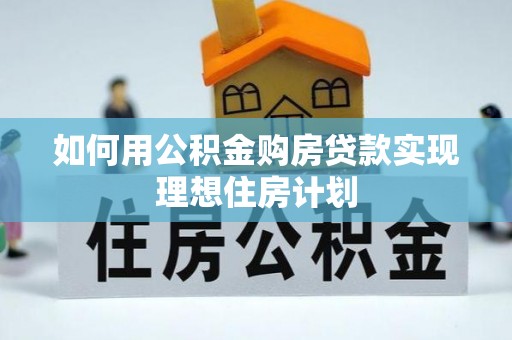 青阳如何用公积金购房贷款实现理想住房计划