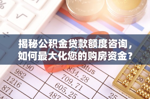 青阳揭秘公积金贷款额度咨询，如何最大化您的购房资金？