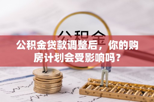 青阳公积金贷款调整后，你的购房计划会受影响吗？