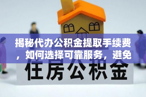 青阳揭秘代办公积金提取手续费，如何选择可靠服务，避免隐形陷阱