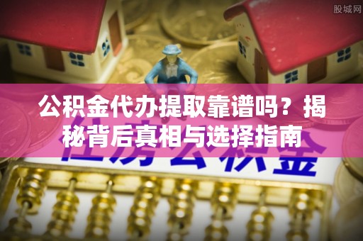 青阳公积金代办提取靠谱吗？揭秘背后真相与选择指南
