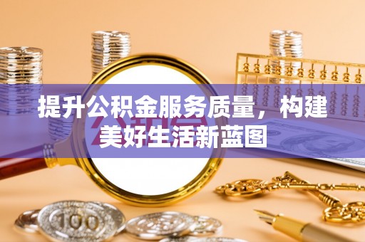 青阳提升公积金服务质量，构建美好生活新蓝图