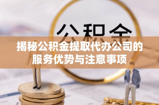 青阳揭秘公积金提取代办公司的服务优势与注意事项
