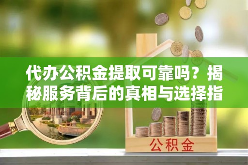 青阳代办公积金提取可靠吗？揭秘服务背后的真相与选择指南