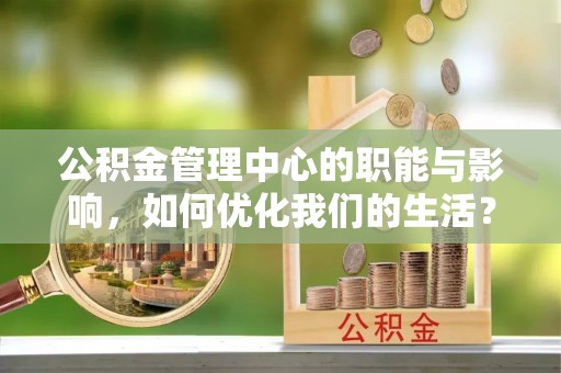 青阳公积金管理中心的职能与影响，如何优化我们的生活？