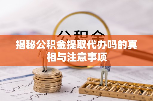 青阳揭秘公积金提取代办吗的真相与注意事项