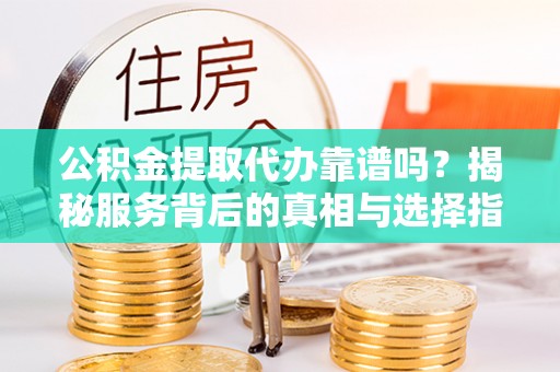青阳公积金提取代办靠谱吗？揭秘服务背后的真相与选择指南