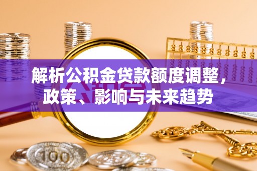 青阳解析公积金贷款额度调整，政策、影响与未来趋势