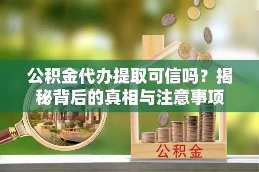 青阳公积金代办提取可信吗？揭秘背后的真相与注意事项