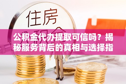 青阳公积金代办提取可信吗？揭秘服务背后的真相与选择指南