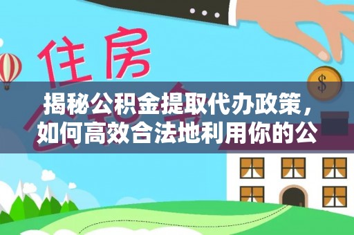 青阳揭秘公积金提取代办政策，如何高效合法地利用你的公积金