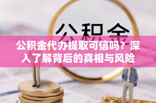 青阳公积金代办提取可信吗？深入了解背后的真相与风险