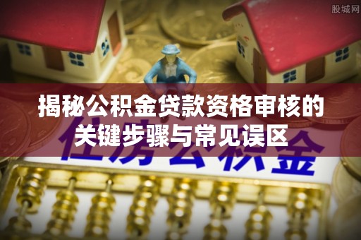 青阳揭秘公积金贷款资格审核的关键步骤与常见误区