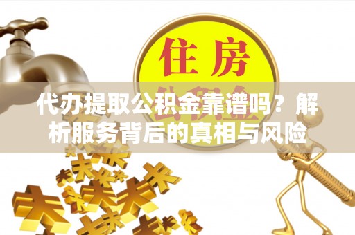 青阳代办提取公积金靠谱吗？解析服务背后的真相与风险