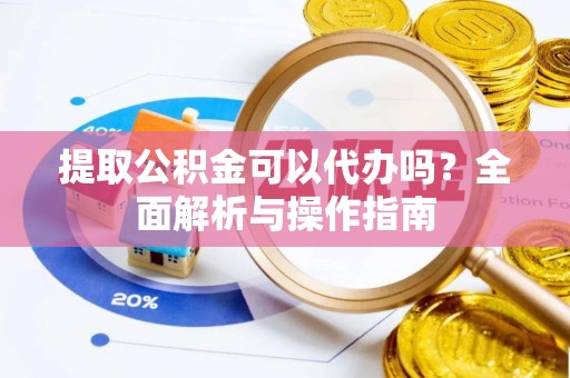 青阳提取公积金可以代办吗？全面解析与操作指南